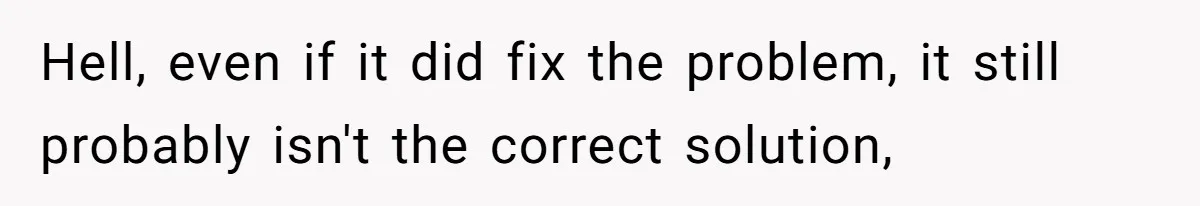 Hell, even if it did fix the problem, it still probably isn't the correct solution,