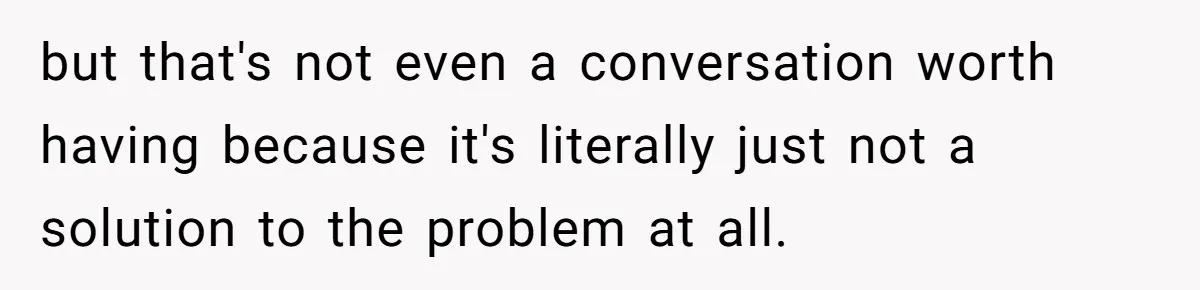 but that's not even a conversation worth having because it's literally just not a solution to the problem at all.