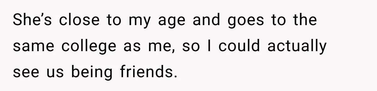 She’s close to my age and goes to the same college as me, so I could actually see us being friends.