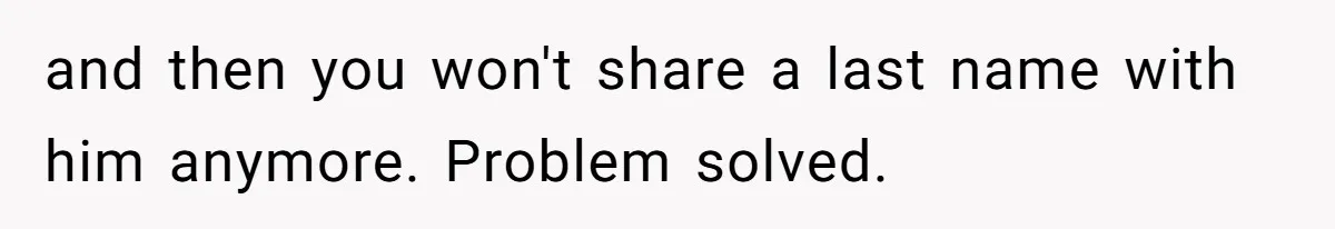 and then you won't share a last name with him anymore. Problem solved.