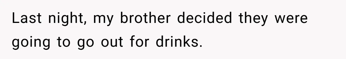 Last night, my brother decided they were going to go out for drinks.