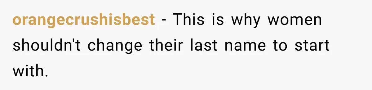 orangecrushisbest − This is why women shouldn't change their last name to start with.