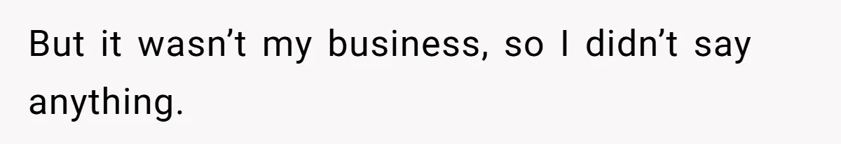 But it wasn’t my business, so I didn’t say anything.
