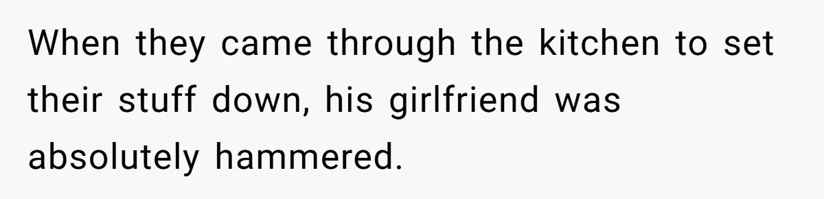 When they came through the kitchen to set their stuff down, his girlfriend was absolutely hammered.