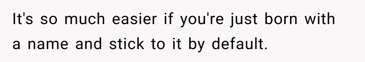 It's so much easier if you're just born with a name and stick to it by default.