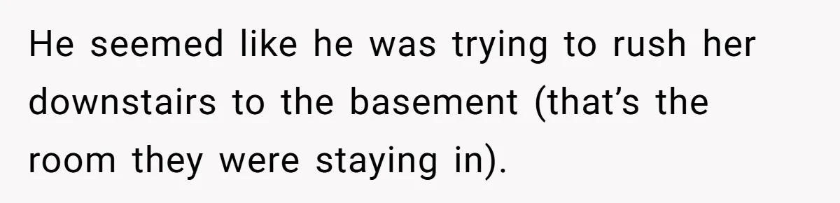 He seemed like he was trying to rush her downstairs to the basement (that’s the room they were staying in).