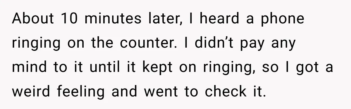 About 10 minutes later, I heard a phone ringing on the counter. I didn’t pay any mind to it until it kept on ringing, so I got a weird feeling...