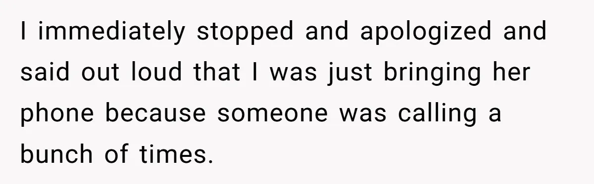 I immediately stopped and apologized and said out loud that I was just bringing her phone because someone was calling a bunch of times.