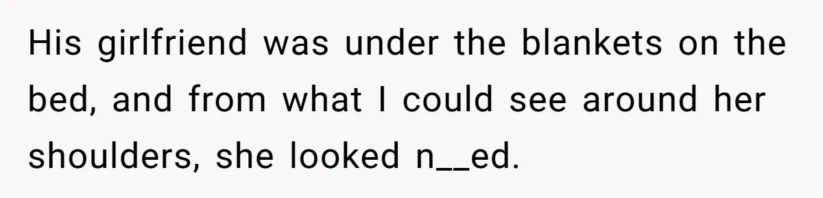 His girlfriend was under the blankets on the bed, and from what I could see around her shoulders, she looked n__ed.
