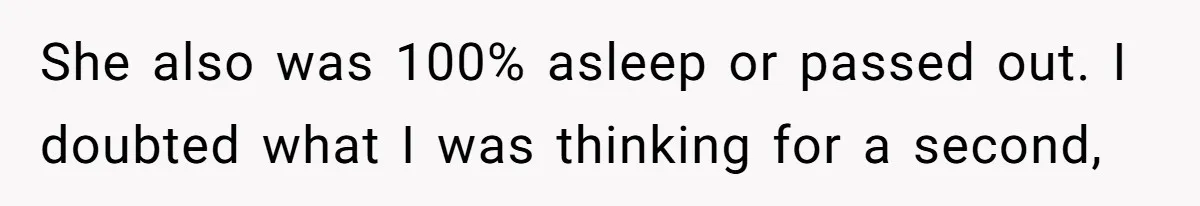 She also was 100% asleep or passed out. I doubted what I was thinking for a second,