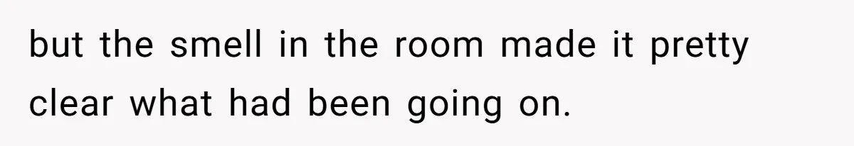 but the smell in the room made it pretty clear what had been going on.