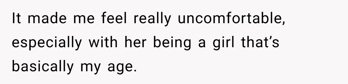 It made me feel really uncomfortable, especially with her being a girl that’s basically my age.