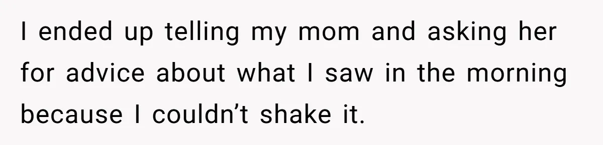 I ended up telling my mom and asking her for advice about what I saw in the morning because I couldn’t shake it.