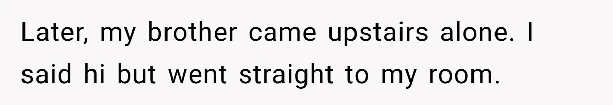 Later, my brother came upstairs alone. I said hi but went straight to my room.