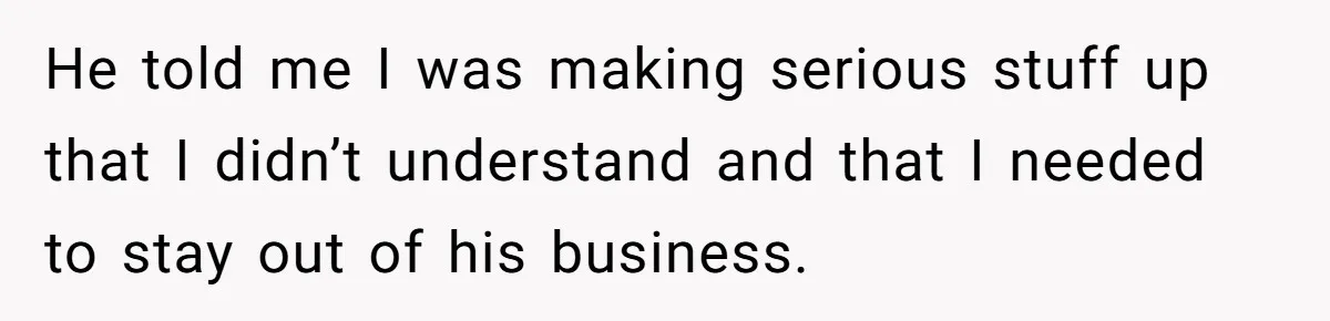 He told me I was making serious stuff up that I didn’t understand and that I needed to stay out of his business.