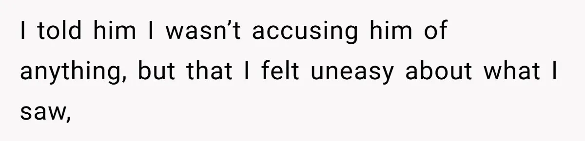 I told him I wasn’t accusing him of anything, but that I felt uneasy about what I saw,