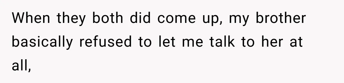 When they both did come up, my brother basically refused to let me talk to her at all,