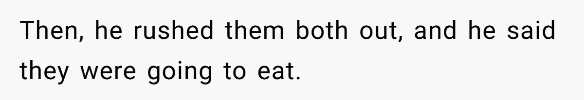 Then, he rushed them both out, and he said they were going to eat.