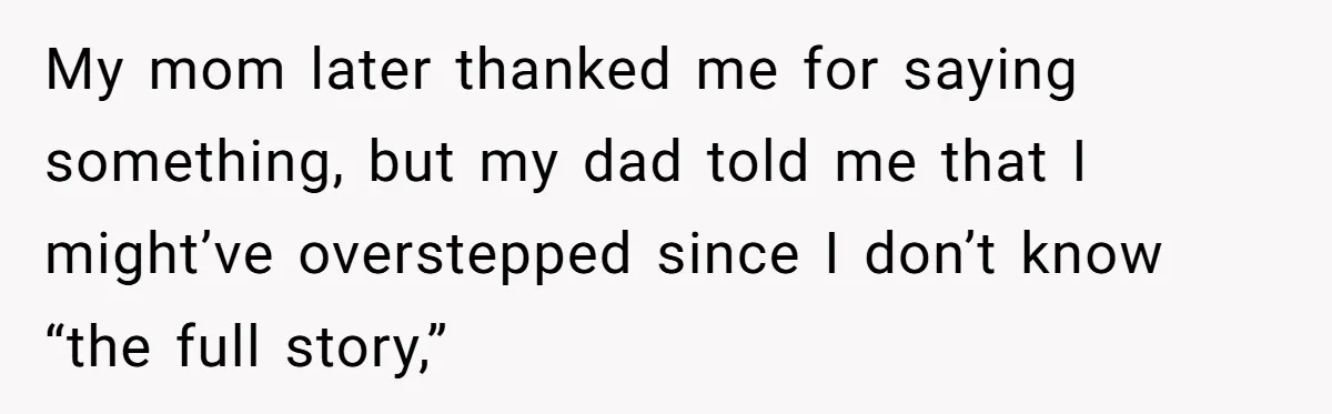My mom later thanked me for saying something, but my dad told me that I might’ve overstepped since I don’t know “the full story,”