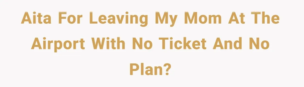 AITA for leaving my Mom at the airport with no ticket and no plan?