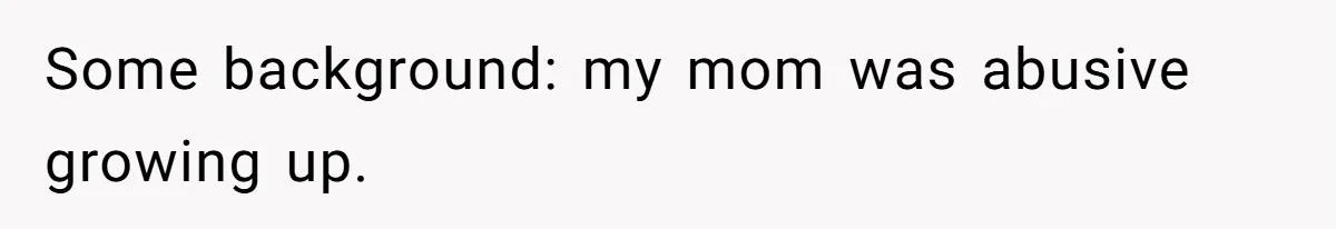 Some background: my mom was abusive growing up.