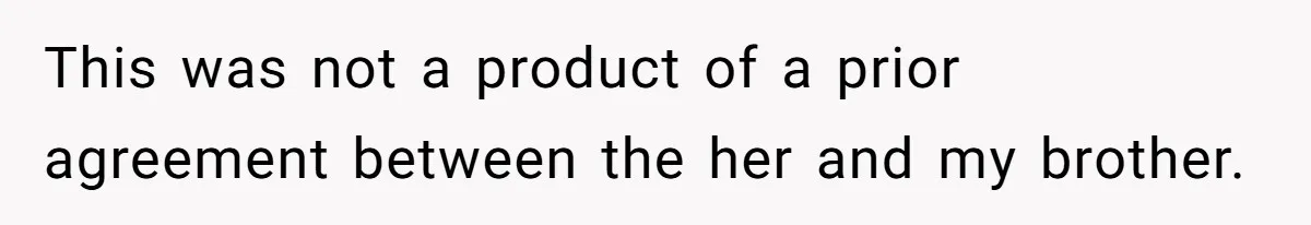 This was not a product of a prior agreement between the her and my brother.
