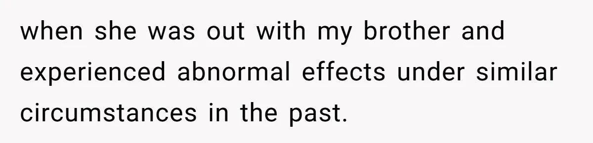 when she was out with my brother and experienced abnormal effects under similar circumstances in the past.