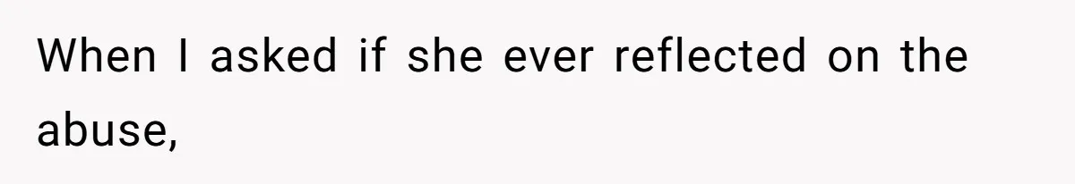 When I asked if she ever reflected on the abuse,
