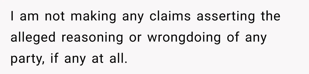I am not making any claims asserting the alleged reasoning or wrongdoing of any party, if any at all.