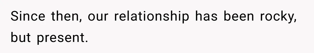 Since then, our relationship has been rocky, but present.