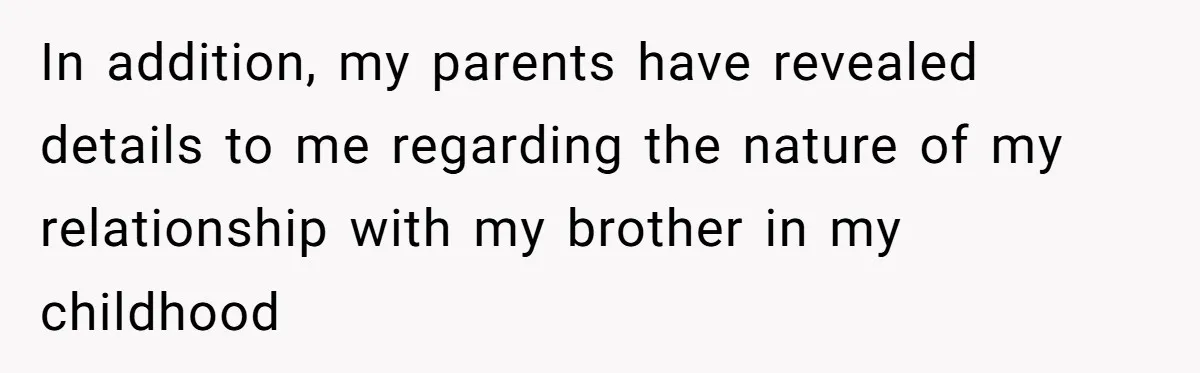 In addition, my parents have revealed details to me regarding the nature of my relationship with my brother in my childhood