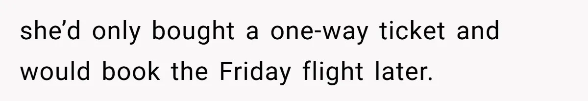 she’d only bought a one-way ticket and would book the Friday flight later.