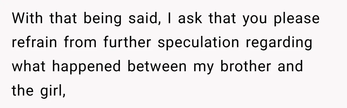 With that being said, I ask that you please refrain from further speculation regarding what happened between my brother and the girl,
