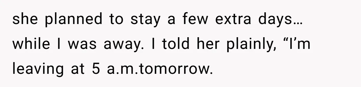 she planned to stay a few extra days… while I was away. I told her plainly, “I’m leaving at 5 a.m.tomorrow.
