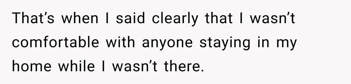 That’s when I said clearly that I wasn’t comfortable with anyone staying in my home while I wasn’t there.