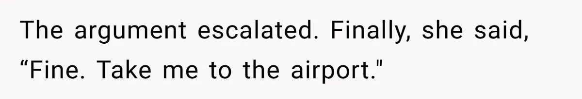 The argument escalated. Finally, she said, “Fine. Take me to the airport."