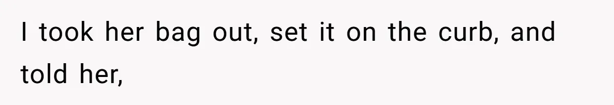 I took her bag out, set it on the curb, and told her,