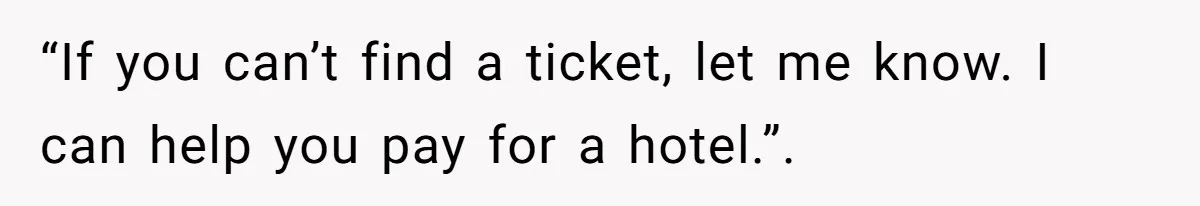 “If you can’t find a ticket, let me know. I can help you pay for a hotel.”.