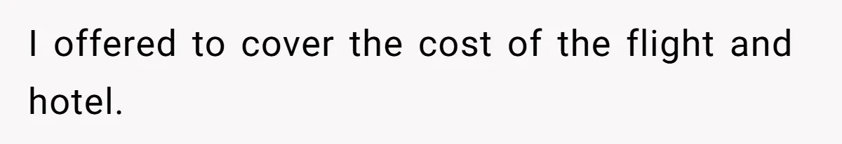 I offered to cover the cost of the flight and hotel.