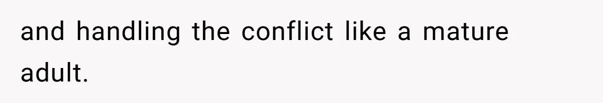 and handling the conflict like a mature adult.