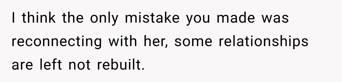 I think the only mistake you made was reconnecting with her, some relationships are left not rebuilt.