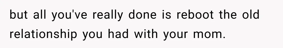 but all you've really done is reboot the old relationship you had with your mom.