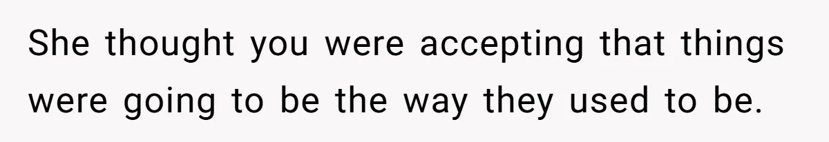 She thought you were accepting that things were going to be the way they used to be.