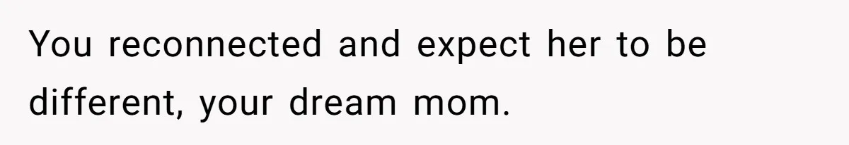 You reconnected and expect her to be different, your dream mom.