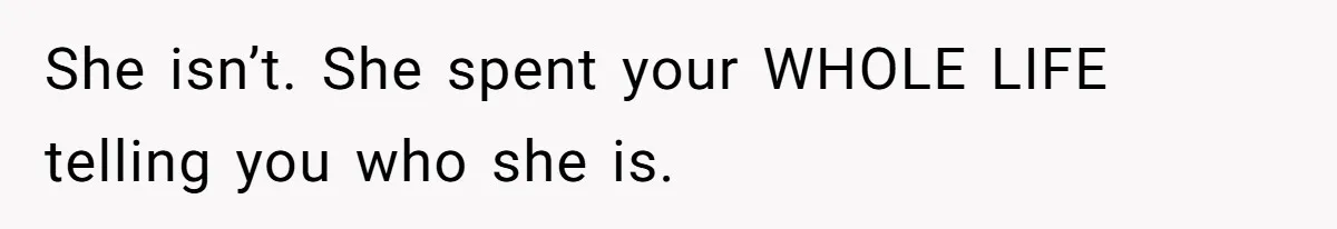 She isn’t. She spent your WHOLE LIFE telling you who she is.