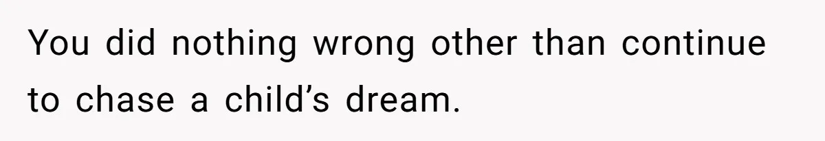 You did nothing wrong other than continue to chase a child’s dream.
