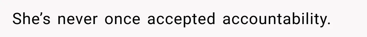 She’s never once accepted accountability.