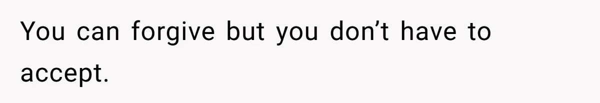 You can forgive but you don’t have to accept.