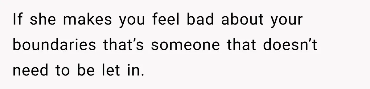 If she makes you feel bad about your boundaries that’s someone that doesn’t need to be let in.