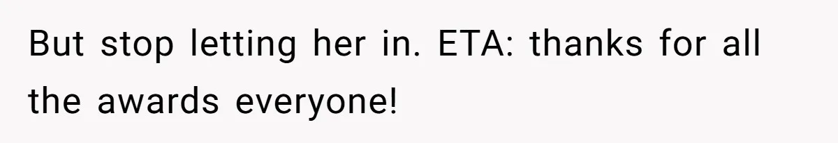 But stop letting her in. ETA: thanks for all the awards everyone!